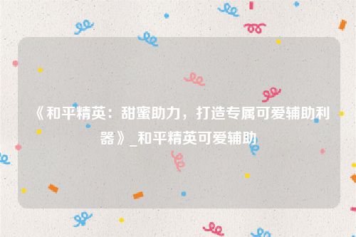 《和平精英：甜蜜助力，打造专属可爱辅助利器》_和平精英可爱辅助