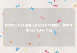 和平精英外挂使用与账号封禁风险解析_和平精英外挂还会封号吗