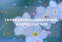 《和平精英免费外挂软件真相揭秘与使用指南》_和平精英怎么外挂免费软件