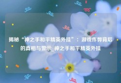 揭秘“神之手和平精英外挂”：游戏作弊背后的真相与警示_神之手和平精英外挂