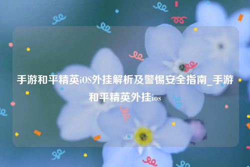手游和平精英iOS外挂解析及警惕安全指南_手游和平精英外挂ios