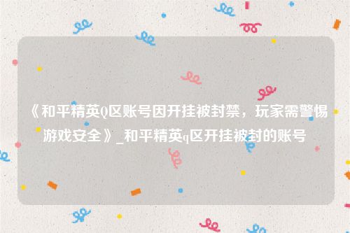 《和平精英Q区账号因开挂被封禁，玩家需警惕游戏安全》_和平精英q区开挂被封的账号