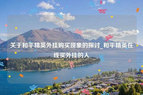 关于和平精英外挂购买现象的探讨_和平精英在线买外挂的人