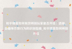 和平精英如何有效辨别玩家是否开挂：透视、自瞄等作弊行为的识别指南_和平精英如何辨别开挂