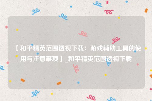 【和平精英范围透视下载：游戏辅助工具的使用与注意事项】_和平精英范围透视下载