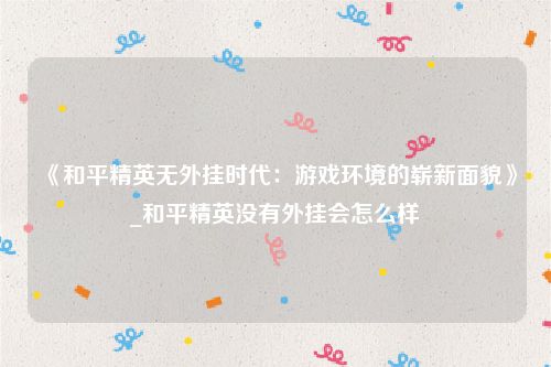 《和平精英无外挂时代：游戏环境的崭新面貌》_和平精英没有外挂会怎么样