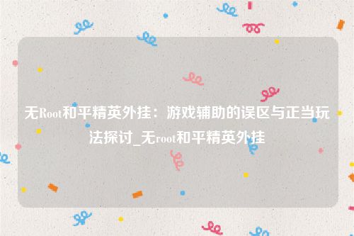无Root和平精英外挂：游戏辅助的误区与正当玩法探讨_无root和平精英外挂