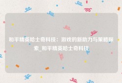 和平精英哈士奇科技：游戏的新助力与策略探索_和平精英哈士奇科技