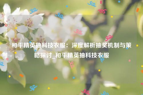 和平精英抽科技衣服：深度解析抽奖机制与策略探讨_和平精英抽科技衣服