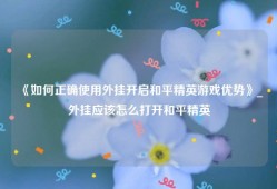《如何正确使用外挂开启和平精英游戏优势》_外挂应该怎么打开和平精英