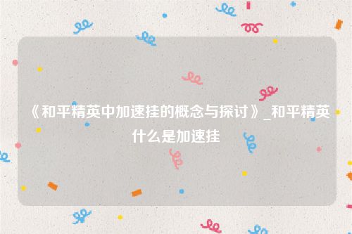 《和平精英中加速挂的概念与探讨》_和平精英什么是加速挂