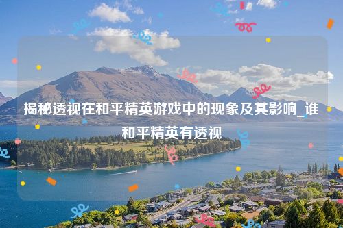 揭秘透视在和平精英游戏中的现象及其影响_谁和平精英有透视