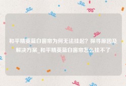 和平精英蓝白窗帘为何无法挂起？探寻原因及解决方案_和平精英蓝白窗帘怎么挂不了