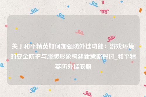 关于和平精英如何加强防外挂功能：游戏环境的安全防护与服装形象构建新策略探讨_和平精英防外挂衣服