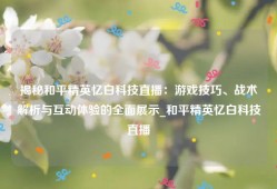 揭秘和平精英忆白科技直播：游戏技巧、战术解析与互动体验的全面展示_和平精英忆白科技直播