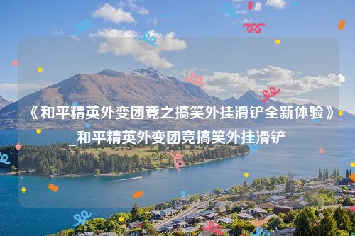 《和平精英外变团竞之搞笑外挂滑铲全新体验》_和平精英外变团竞搞笑外挂滑铲