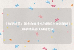 《和平精英：莽夫自瞄技术的进阶与增强策略》_和平精英莽夫自瞄增强