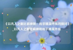 《以凡人之躯比肩神明：和平精英外挂的探讨》_以凡人之躯比肩神明和平精英外挂