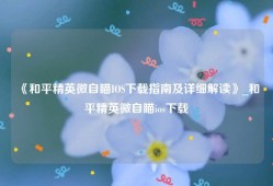 《和平精英微自瞄IOS下载指南及详细解读》_和平精英微自瞄ios下载