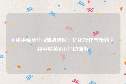 《和平精英M416辅助破解：优化操作与策略》_和平精英M416辅助破解