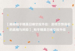 【揭秘和平精英召唤空投外挂：游戏作弊背后的真相与风险】_和平精英召唤空投外挂