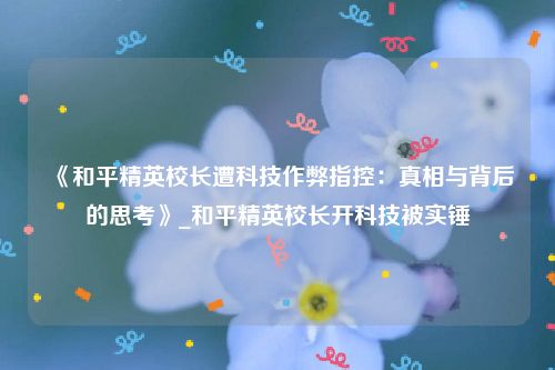 《和平精英校长遭科技作弊指控：真相与背后的思考》_和平精英校长开科技被实锤