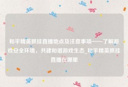 和平精英抓挂直播地点及注意事项——了解游戏安全环境，共建和谐游戏生态_和平精英抓挂直播在哪里