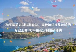 和平精英定制绘制辅助：提升游戏视觉体验的专业工具_和平精英定制绘制辅助