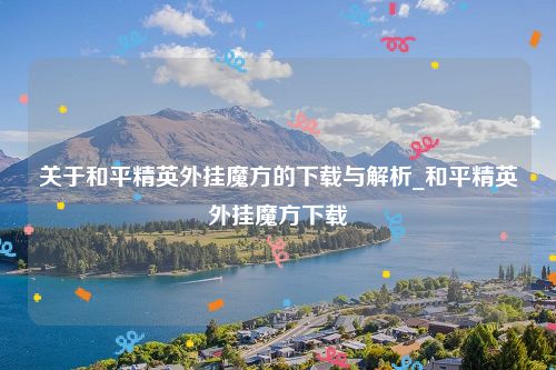 关于和平精英外挂魔方的下载与解析_和平精英外挂魔方下载
