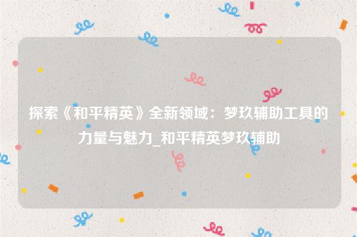 探索《和平精英》全新领域：梦玖辅助工具的力量与魅力_和平精英梦玖辅助