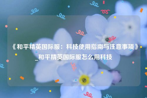 《和平精英国际服：科技使用指南与注意事项》_和平精英国际服怎么用科技