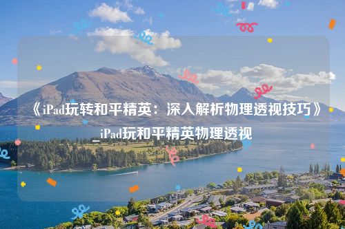 《iPad玩转和平精英：深入解析物理透视技巧》_iPad玩和平精英物理透视