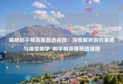 揭秘和平精英蔷薇透视图：深度解析游戏策略与视觉美学_和平精英蔷薇透视图