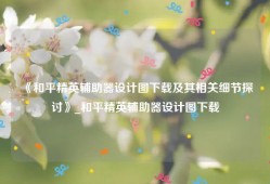 《和平精英辅助器设计图下载及其相关细节探讨》_和平精英辅助器设计图下载