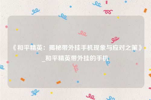 《和平精英：揭秘带外挂手机现象与应对之策》_和平精英带外挂的手机