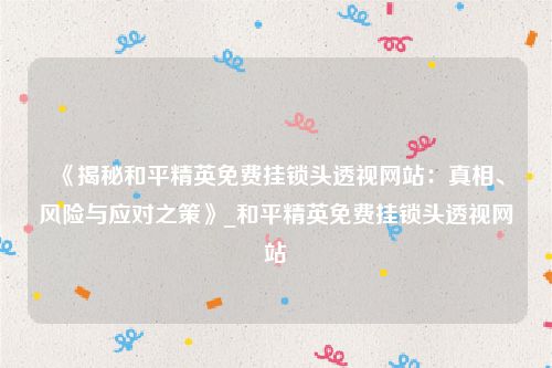 《揭秘和平精英免费挂锁头透视网站：真相、风险与应对之策》_和平精英免费挂锁头透视网站