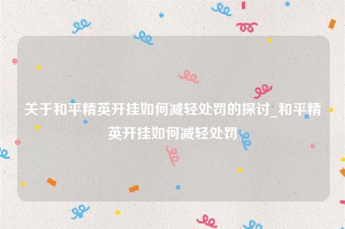 关于和平精英开挂如何减轻处罚的探讨_和平精英开挂如何减轻处罚
