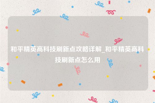 和平精英高科技刷新点攻略详解_和平精英高科技刷新点怎么用
