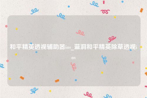 和平精英透视辅助器ios_蓝洞和平精英除草透视ios