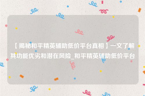 【揭秘和平精英辅助低价平台真相】一文了解其功能优劣和潜在风险_和平精英辅助低价平台